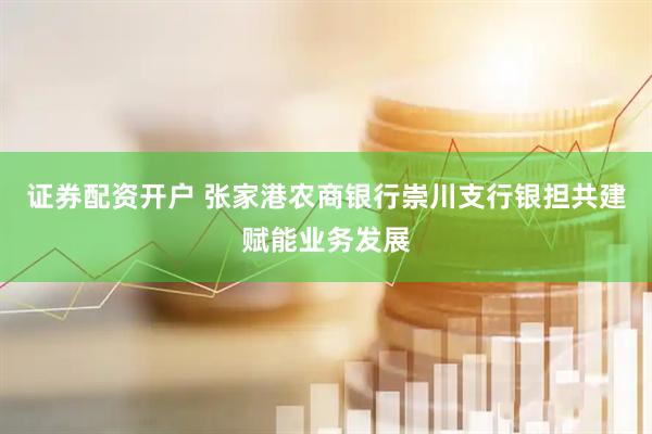 证券配资开户 张家港农商银行崇川支行银担共建赋能业务发展
