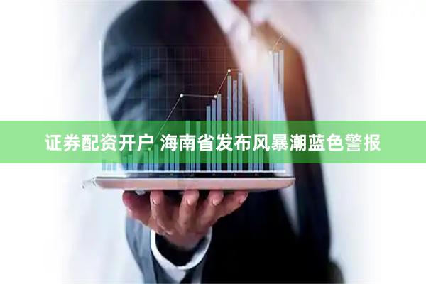 证券配资开户 海南省发布风暴潮蓝色警报