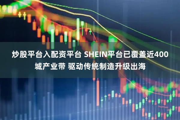 炒股平台入配资平台 SHEIN平台已覆盖近400城产业带 驱动传统制造升级出海