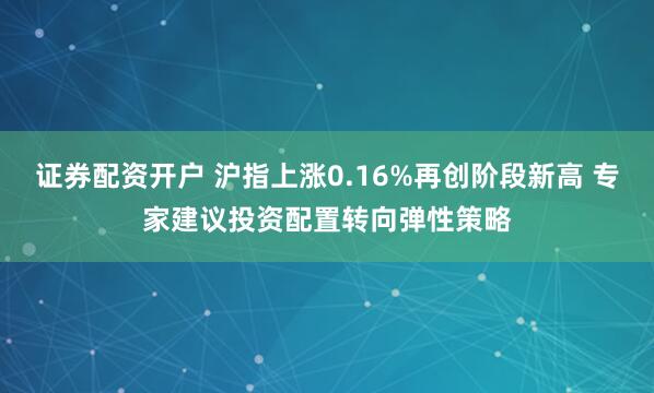 证券配资开户 沪指上涨0.16%再创阶段新高 专家建议投资配置转向弹性策略