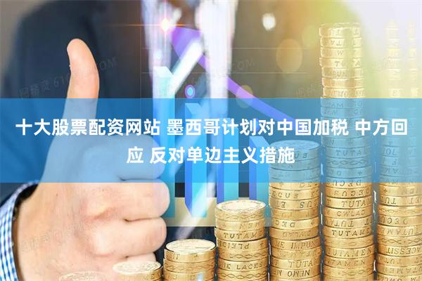 十大股票配资网站 墨西哥计划对中国加税 中方回应 反对单边主义措施