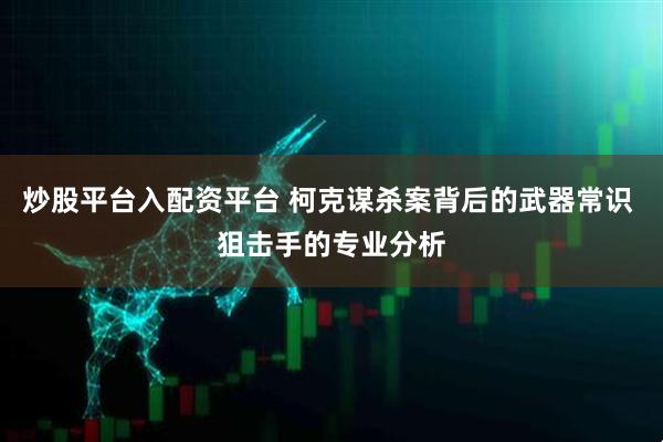 炒股平台入配资平台 柯克谋杀案背后的武器常识 狙击手的专业分析