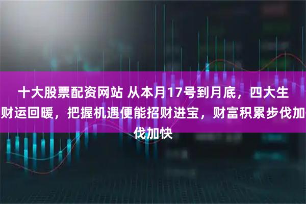 十大股票配资网站 从本月17号到月底，四大生肖财运回暖，把握机遇便能招财进宝，财富积累步伐加快