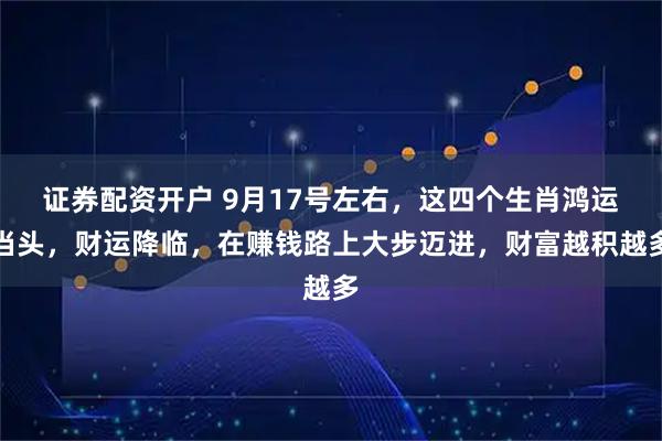 证券配资开户 9月17号左右，这四个生肖鸿运当头，财运降临，在赚钱路上大步迈进，财富越积越多