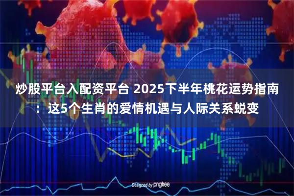 炒股平台入配资平台 2025下半年桃花运势指南：这5个生肖的爱情机遇与人际关系蜕变
