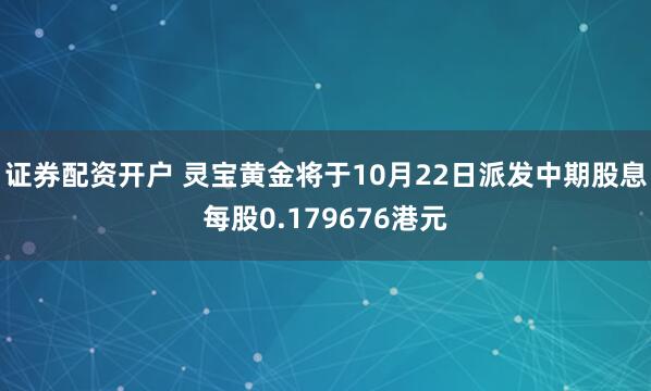 证券配资开户 灵宝黄金将于10月22日派发中期股息每股0.179676港元