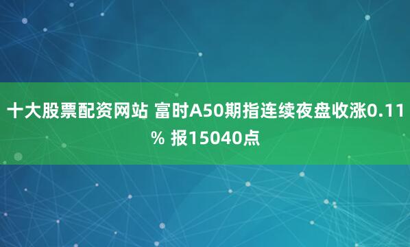 十大股票配资网站 富时A50期指连续夜盘收涨0.11% 报15040点