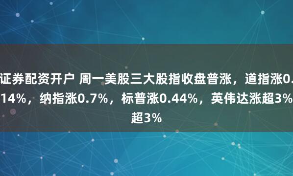 证券配资开户 周一美股三大股指收盘普涨，道指涨0.14%，纳指涨0.7%，标普涨0.44%，英伟达涨超3%