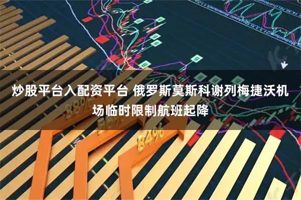 炒股平台入配资平台 俄罗斯莫斯科谢列梅捷沃机场临时限制航班起降