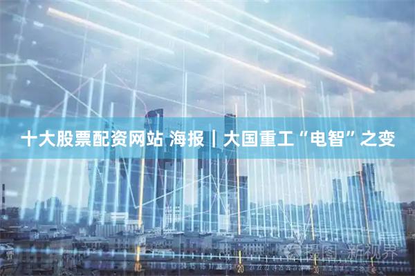 十大股票配资网站 海报｜大国重工“电智”之变