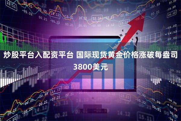 炒股平台入配资平台 国际现货黄金价格涨破每盎司3800美元