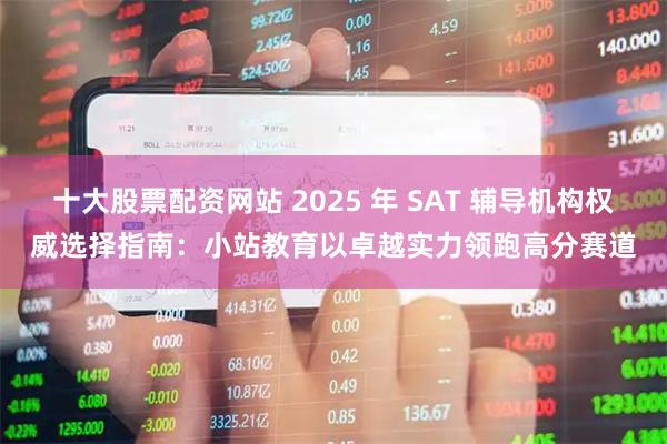 十大股票配资网站 2025 年 SAT 辅导机构权威选择指南：小站教育以卓越实力领跑高分赛道