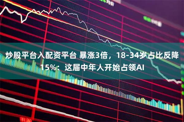 炒股平台入配资平台 暴涨3倍，18-34岁占比反降15%：这届中年人开始占领AI