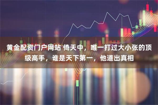 黄金配资门户网站 倚天中，唯一打过大小张的顶级高手，谁是天下第一，他道出真相